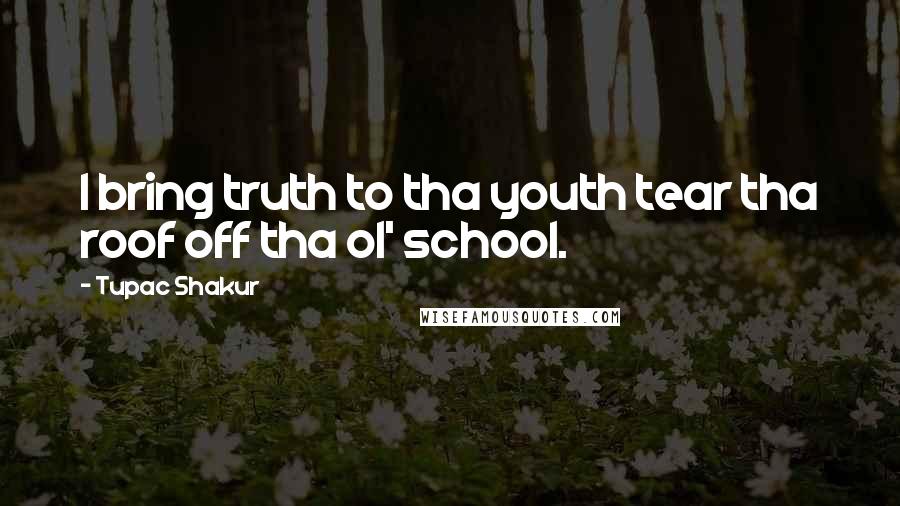 Tupac Shakur Quotes: I bring truth to tha youth tear tha roof off tha ol' school.