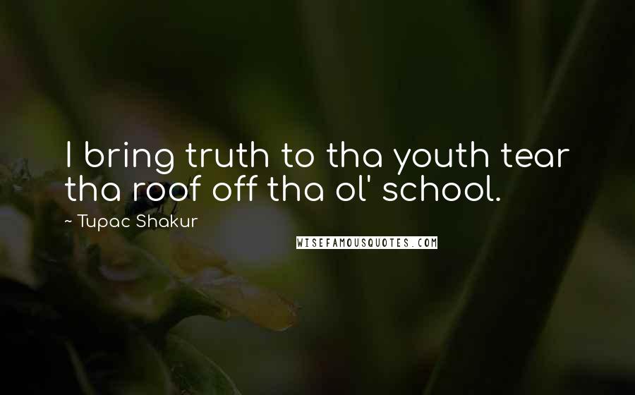 Tupac Shakur Quotes: I bring truth to tha youth tear tha roof off tha ol' school.