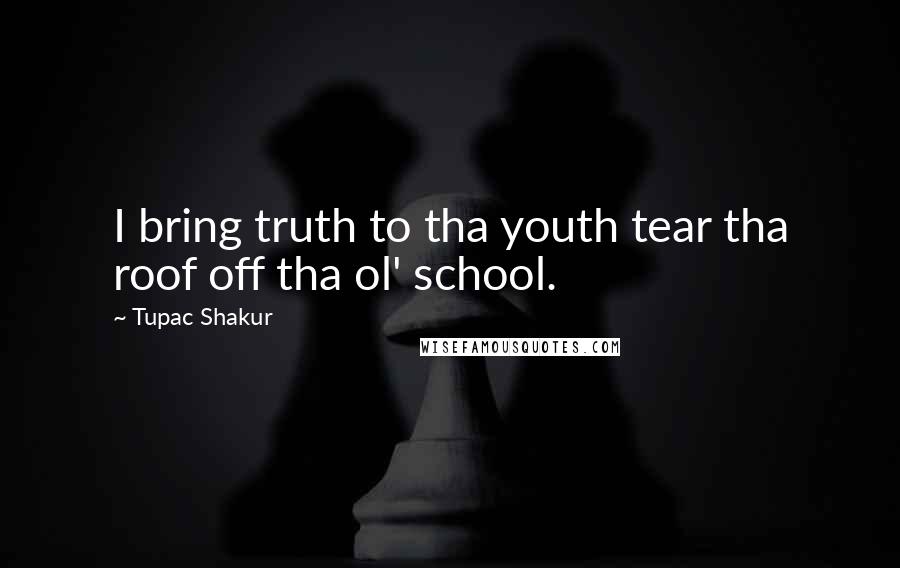 Tupac Shakur Quotes: I bring truth to tha youth tear tha roof off tha ol' school.