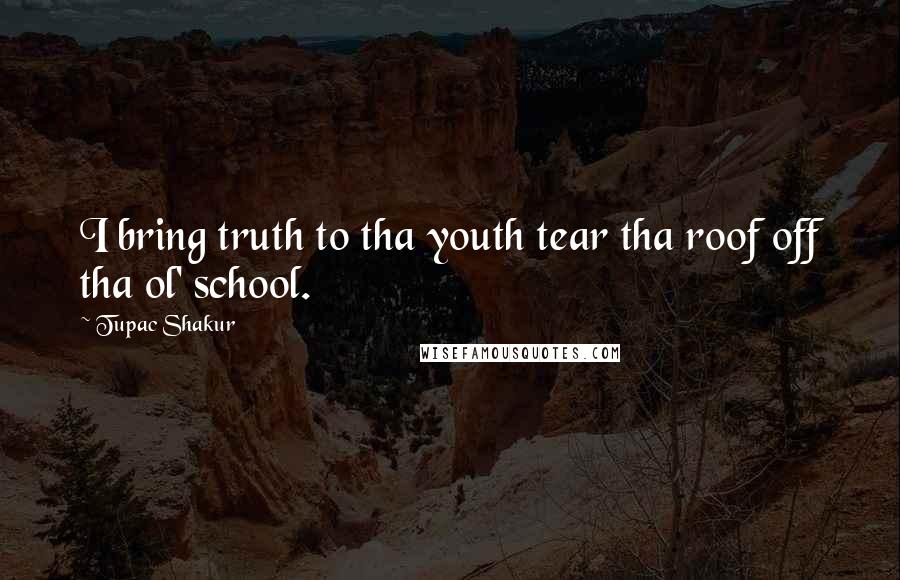 Tupac Shakur Quotes: I bring truth to tha youth tear tha roof off tha ol' school.