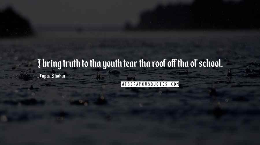 Tupac Shakur Quotes: I bring truth to tha youth tear tha roof off tha ol' school.