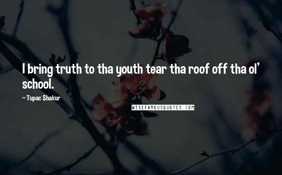 Tupac Shakur Quotes: I bring truth to tha youth tear tha roof off tha ol' school.