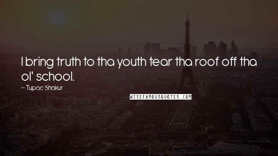 Tupac Shakur Quotes: I bring truth to tha youth tear tha roof off tha ol' school.