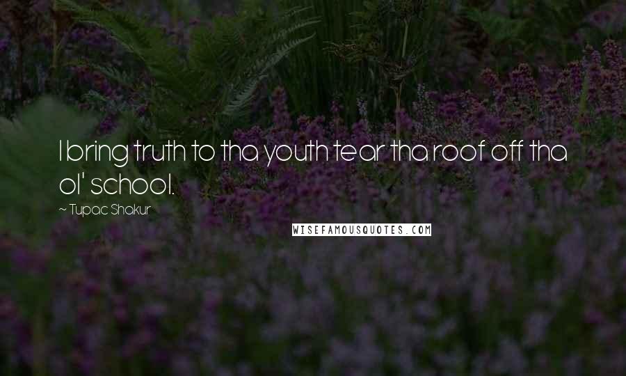 Tupac Shakur Quotes: I bring truth to tha youth tear tha roof off tha ol' school.