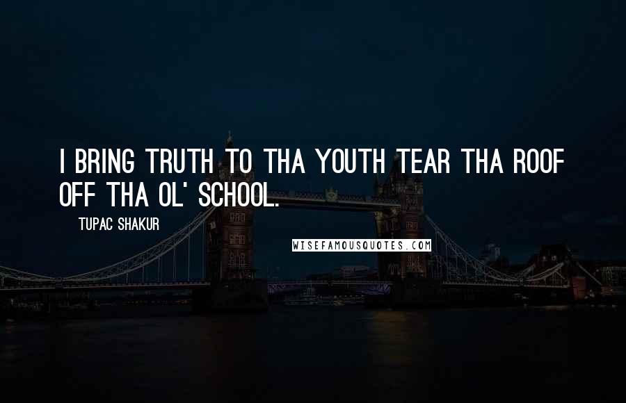 Tupac Shakur Quotes: I bring truth to tha youth tear tha roof off tha ol' school.