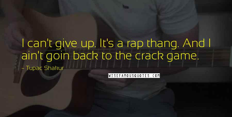 Tupac Shakur Quotes: I can't give up. It's a rap thang. And I ain't goin back to the crack game.