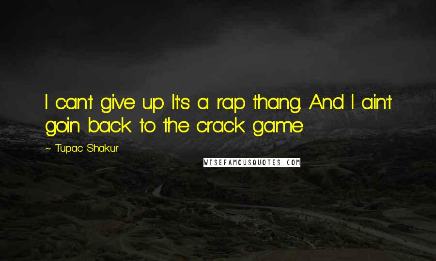 Tupac Shakur Quotes: I can't give up. It's a rap thang. And I ain't goin back to the crack game.