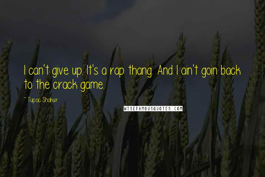 Tupac Shakur Quotes: I can't give up. It's a rap thang. And I ain't goin back to the crack game.