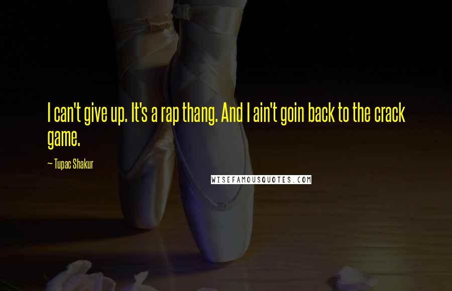 Tupac Shakur Quotes: I can't give up. It's a rap thang. And I ain't goin back to the crack game.
