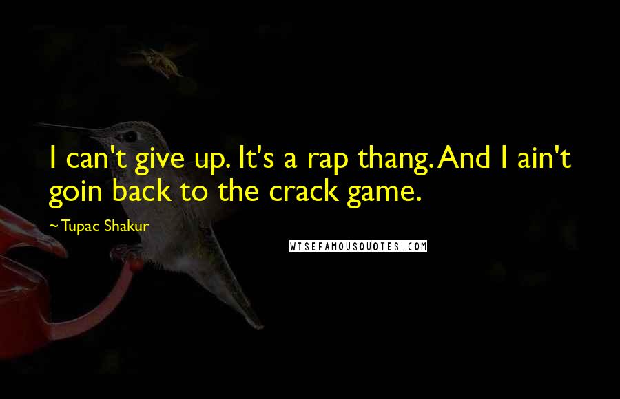 Tupac Shakur Quotes: I can't give up. It's a rap thang. And I ain't goin back to the crack game.