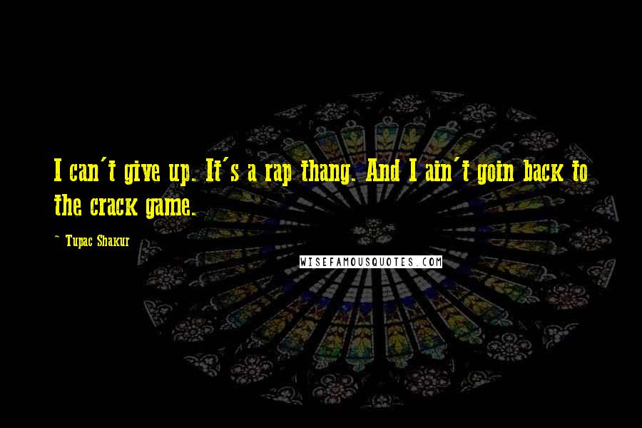 Tupac Shakur Quotes: I can't give up. It's a rap thang. And I ain't goin back to the crack game.