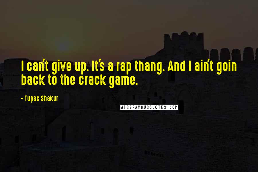 Tupac Shakur Quotes: I can't give up. It's a rap thang. And I ain't goin back to the crack game.