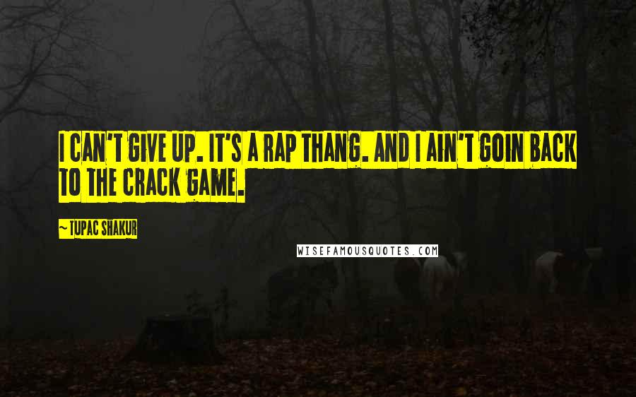Tupac Shakur Quotes: I can't give up. It's a rap thang. And I ain't goin back to the crack game.
