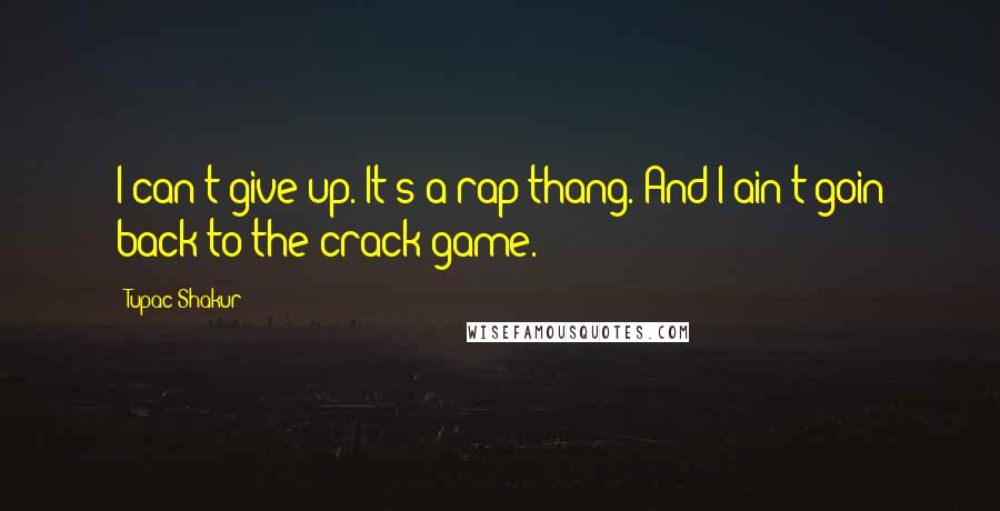 Tupac Shakur Quotes: I can't give up. It's a rap thang. And I ain't goin back to the crack game.