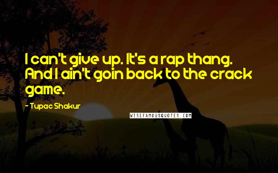 Tupac Shakur Quotes: I can't give up. It's a rap thang. And I ain't goin back to the crack game.