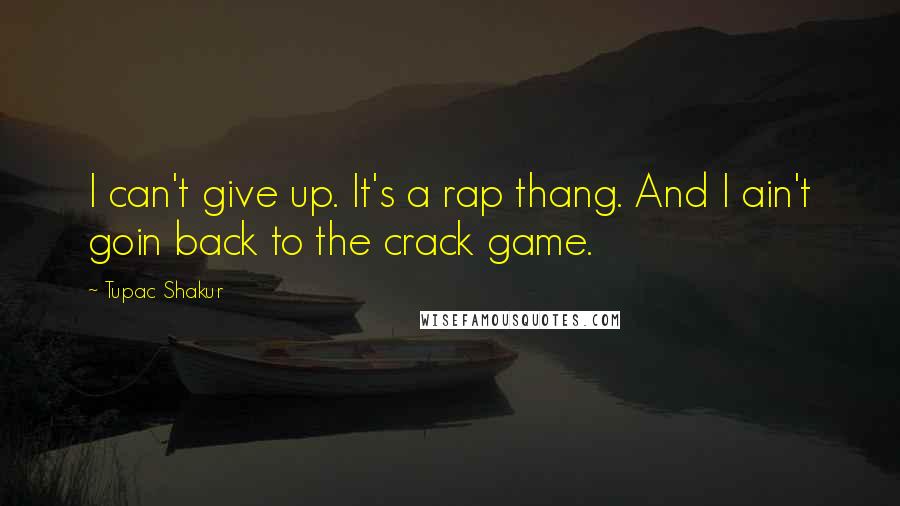 Tupac Shakur Quotes: I can't give up. It's a rap thang. And I ain't goin back to the crack game.