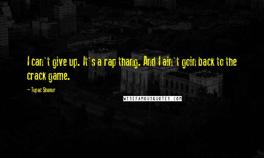 Tupac Shakur Quotes: I can't give up. It's a rap thang. And I ain't goin back to the crack game.
