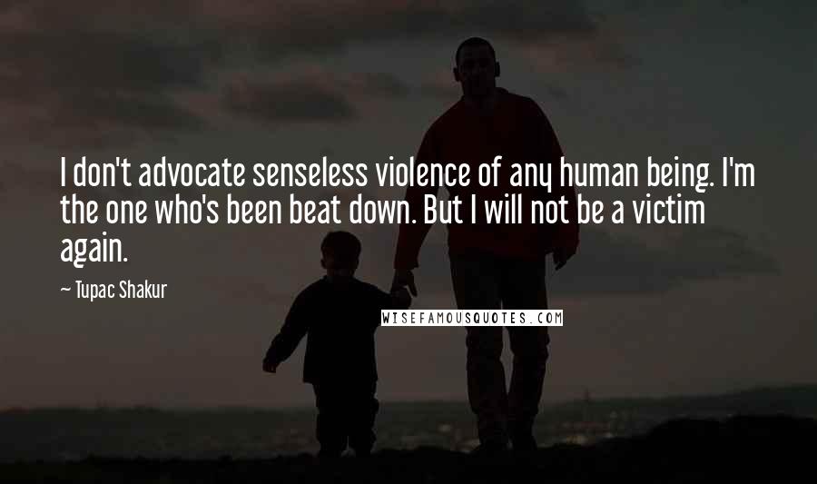 Tupac Shakur Quotes: I don't advocate senseless violence of any human being. I'm the one who's been beat down. But I will not be a victim again.