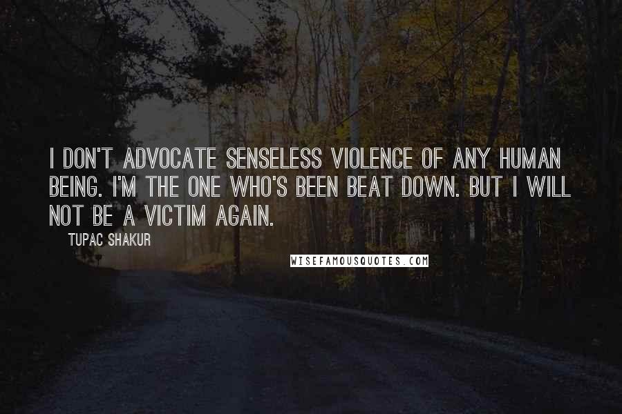 Tupac Shakur Quotes: I don't advocate senseless violence of any human being. I'm the one who's been beat down. But I will not be a victim again.