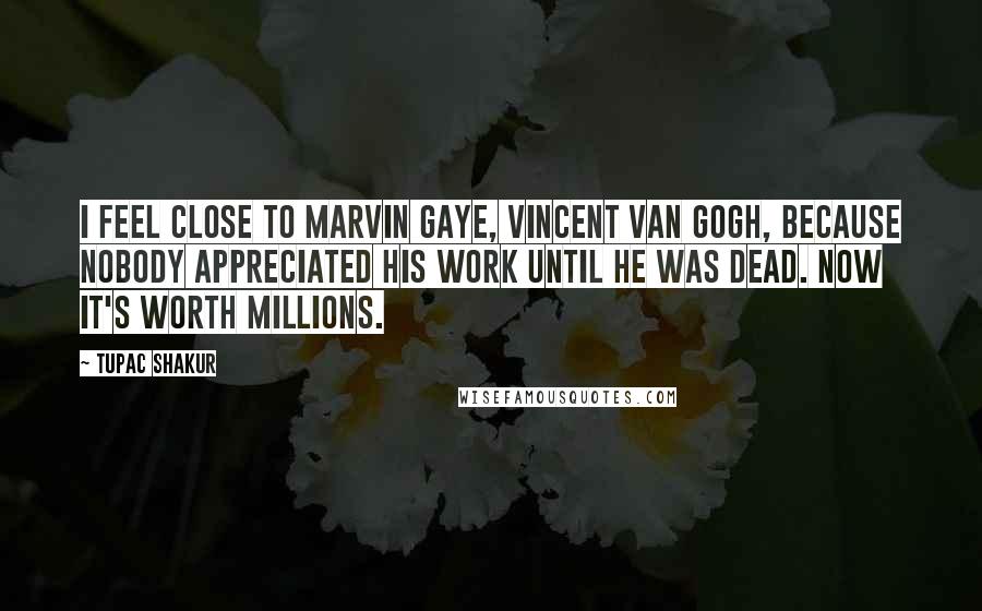 Tupac Shakur Quotes: I feel close to Marvin Gaye, Vincent van Gogh, because nobody appreciated his work until he was dead. Now it's worth millions.