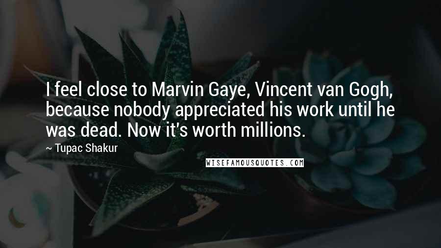 Tupac Shakur Quotes: I feel close to Marvin Gaye, Vincent van Gogh, because nobody appreciated his work until he was dead. Now it's worth millions.