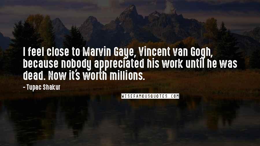 Tupac Shakur Quotes: I feel close to Marvin Gaye, Vincent van Gogh, because nobody appreciated his work until he was dead. Now it's worth millions.