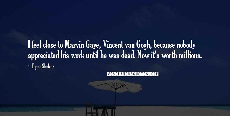 Tupac Shakur Quotes: I feel close to Marvin Gaye, Vincent van Gogh, because nobody appreciated his work until he was dead. Now it's worth millions.