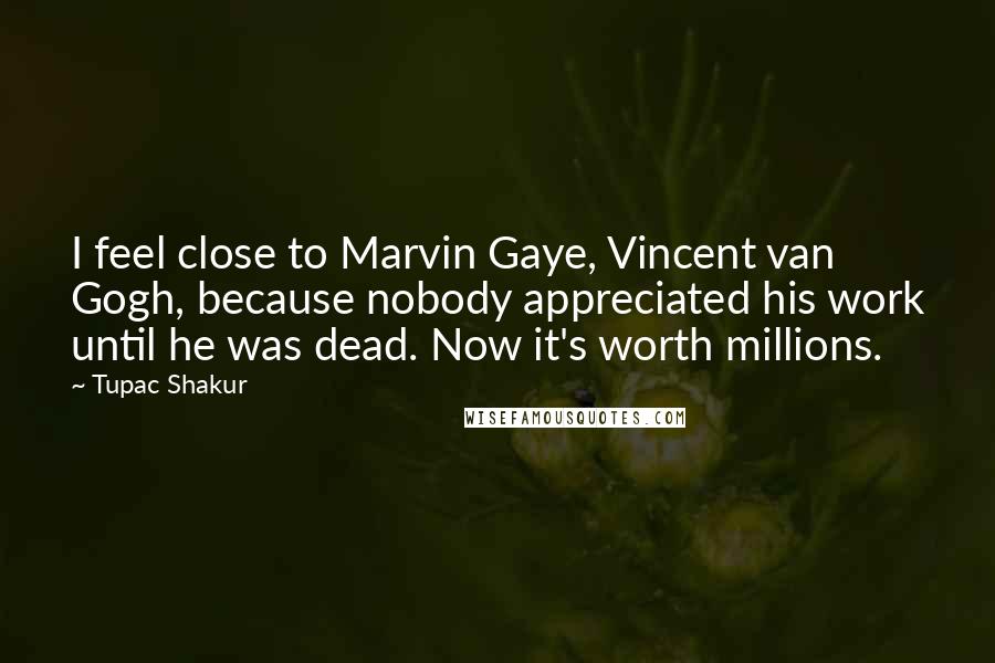 Tupac Shakur Quotes: I feel close to Marvin Gaye, Vincent van Gogh, because nobody appreciated his work until he was dead. Now it's worth millions.