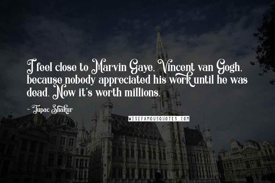 Tupac Shakur Quotes: I feel close to Marvin Gaye, Vincent van Gogh, because nobody appreciated his work until he was dead. Now it's worth millions.