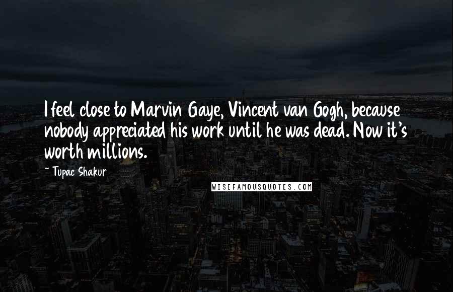 Tupac Shakur Quotes: I feel close to Marvin Gaye, Vincent van Gogh, because nobody appreciated his work until he was dead. Now it's worth millions.