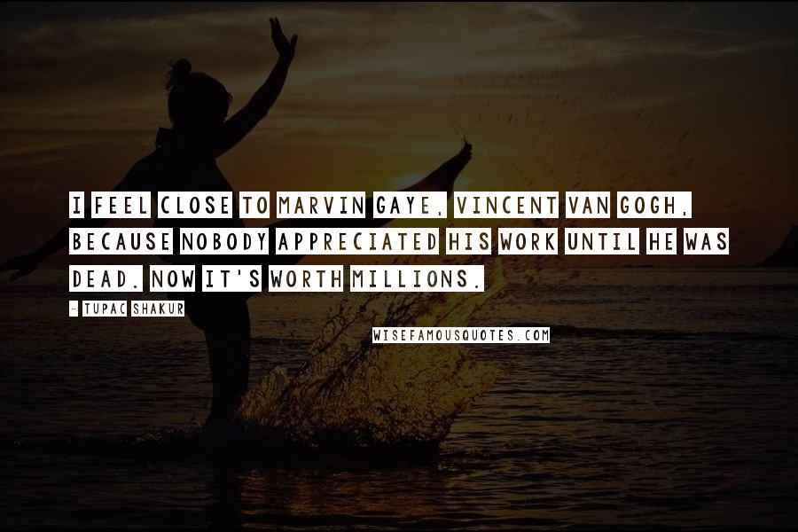 Tupac Shakur Quotes: I feel close to Marvin Gaye, Vincent van Gogh, because nobody appreciated his work until he was dead. Now it's worth millions.