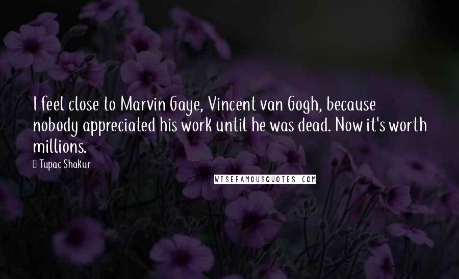 Tupac Shakur Quotes: I feel close to Marvin Gaye, Vincent van Gogh, because nobody appreciated his work until he was dead. Now it's worth millions.