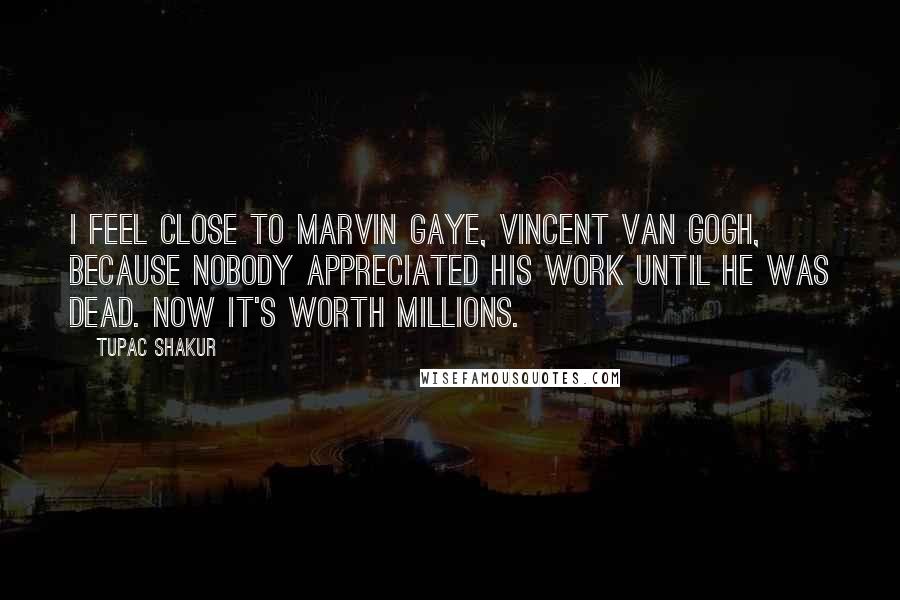 Tupac Shakur Quotes: I feel close to Marvin Gaye, Vincent van Gogh, because nobody appreciated his work until he was dead. Now it's worth millions.