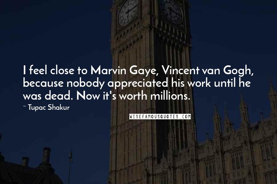 Tupac Shakur Quotes: I feel close to Marvin Gaye, Vincent van Gogh, because nobody appreciated his work until he was dead. Now it's worth millions.