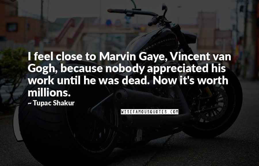 Tupac Shakur Quotes: I feel close to Marvin Gaye, Vincent van Gogh, because nobody appreciated his work until he was dead. Now it's worth millions.