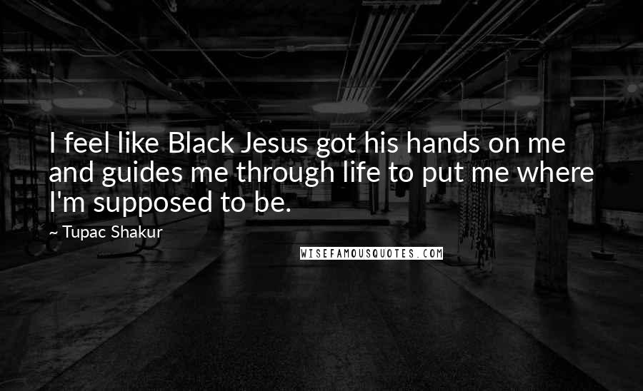 Tupac Shakur Quotes: I feel like Black Jesus got his hands on me and guides me through life to put me where I'm supposed to be.