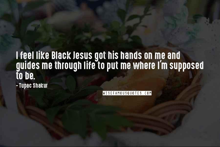 Tupac Shakur Quotes: I feel like Black Jesus got his hands on me and guides me through life to put me where I'm supposed to be.