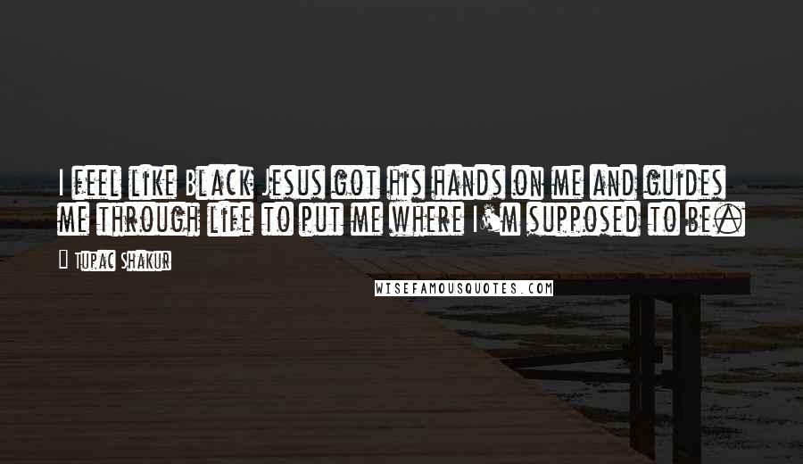 Tupac Shakur Quotes: I feel like Black Jesus got his hands on me and guides me through life to put me where I'm supposed to be.