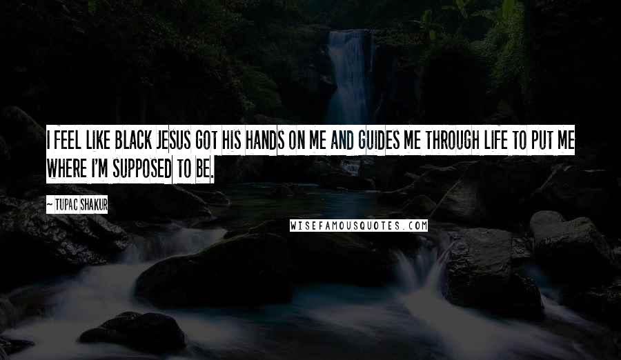 Tupac Shakur Quotes: I feel like Black Jesus got his hands on me and guides me through life to put me where I'm supposed to be.