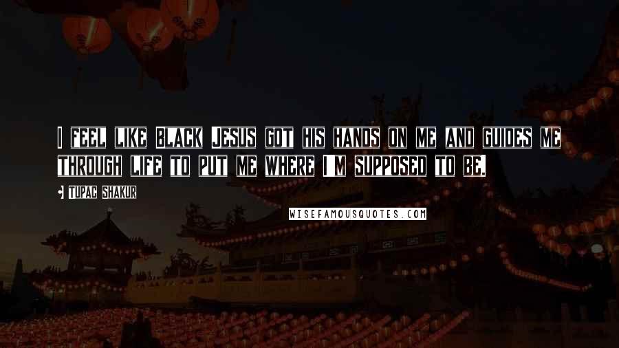 Tupac Shakur Quotes: I feel like Black Jesus got his hands on me and guides me through life to put me where I'm supposed to be.