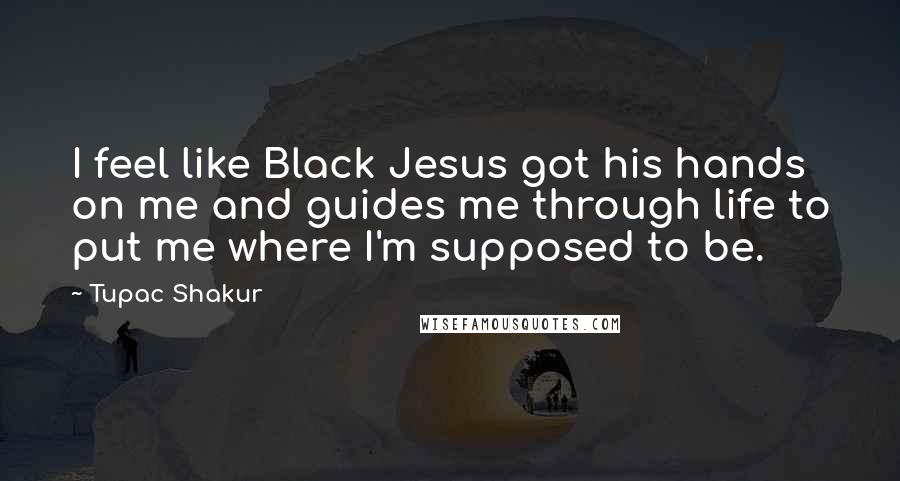 Tupac Shakur Quotes: I feel like Black Jesus got his hands on me and guides me through life to put me where I'm supposed to be.