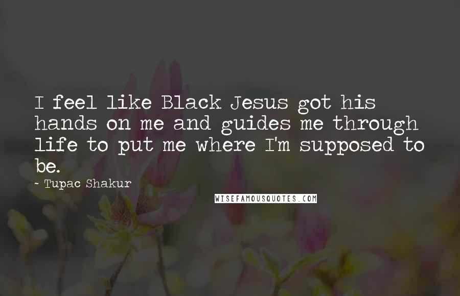 Tupac Shakur Quotes: I feel like Black Jesus got his hands on me and guides me through life to put me where I'm supposed to be.