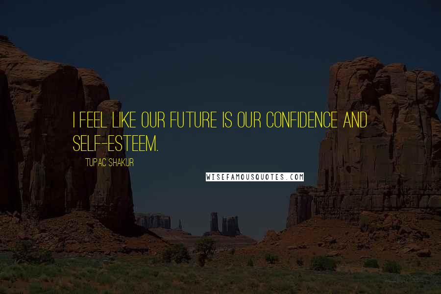 Tupac Shakur Quotes: I feel like our future is our confidence and self-esteem.