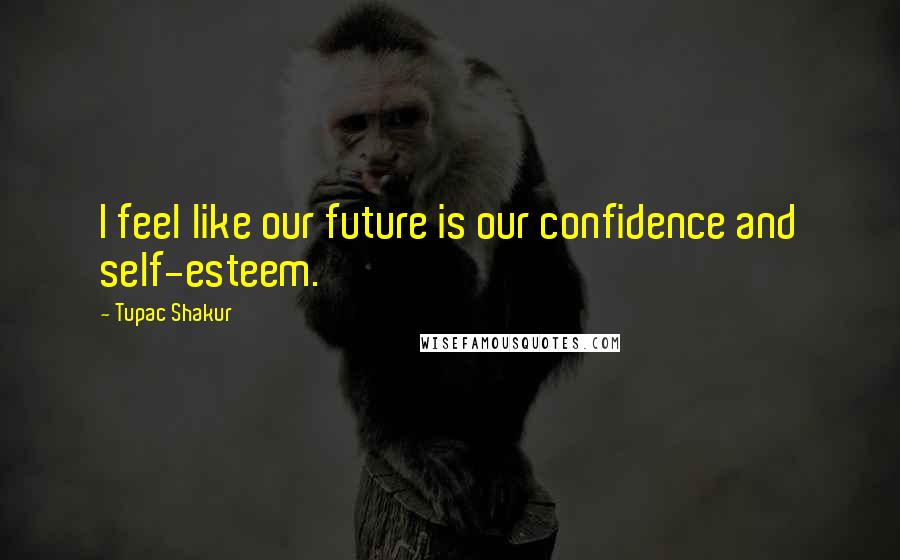 Tupac Shakur Quotes: I feel like our future is our confidence and self-esteem.