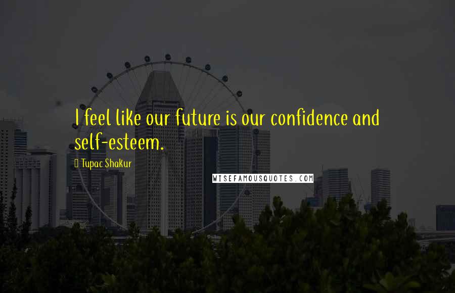 Tupac Shakur Quotes: I feel like our future is our confidence and self-esteem.