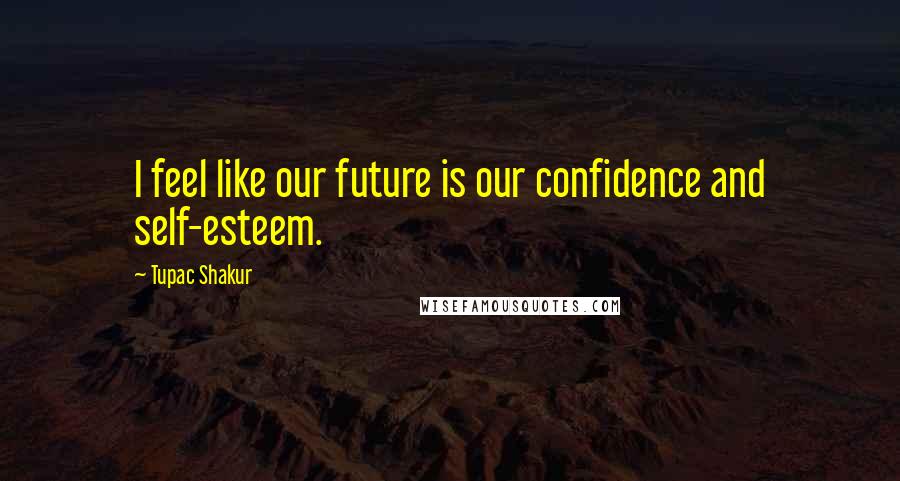 Tupac Shakur Quotes: I feel like our future is our confidence and self-esteem.
