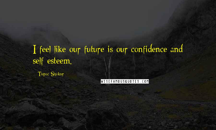 Tupac Shakur Quotes: I feel like our future is our confidence and self-esteem.