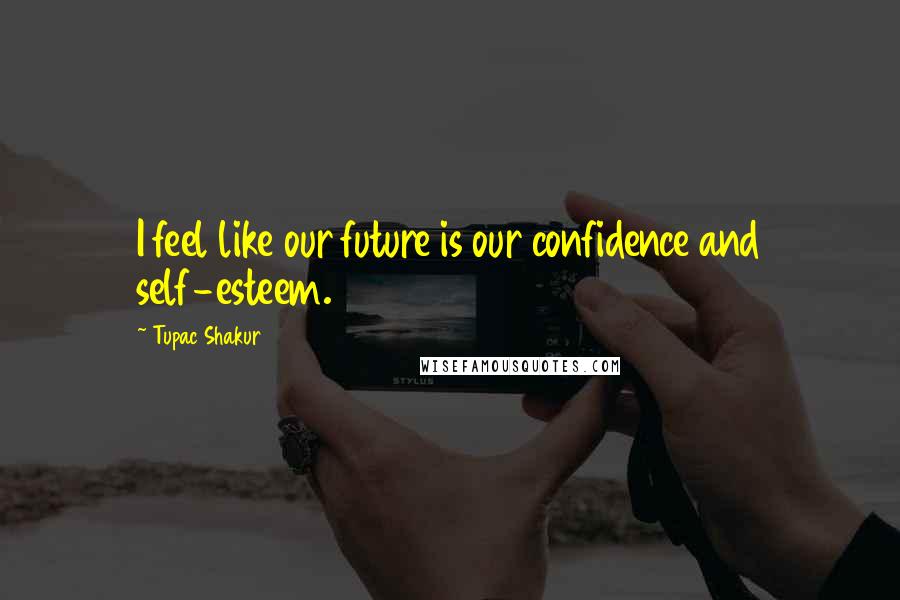 Tupac Shakur Quotes: I feel like our future is our confidence and self-esteem.