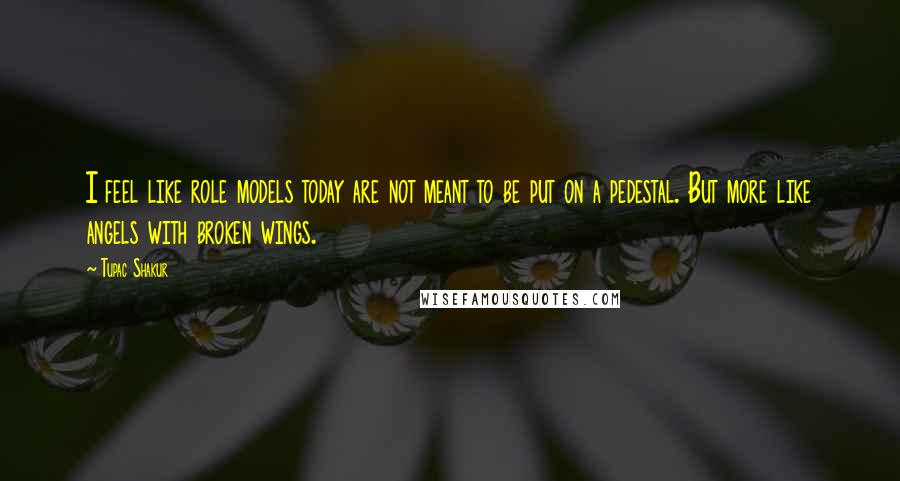 Tupac Shakur Quotes: I feel like role models today are not meant to be put on a pedestal. But more like angels with broken wings.