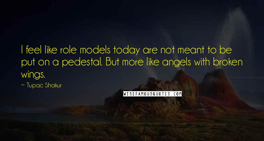 Tupac Shakur Quotes: I feel like role models today are not meant to be put on a pedestal. But more like angels with broken wings.